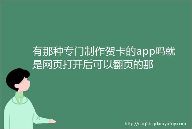 有那种专门制作贺卡的app吗就是网页打开后可以翻页的那